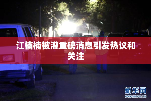 江楠楠被灌重磅消息引发热议和关注