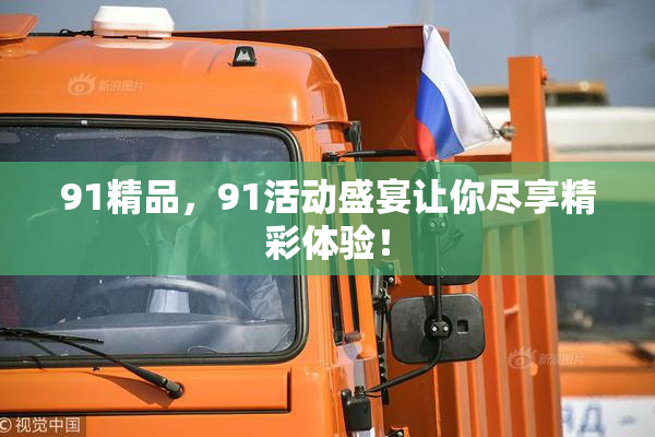 91精品，91活动盛宴让你尽享精彩体验！