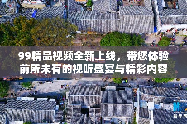 99精品视频全新上线，带您体验前所未有的视听盛宴与精彩内容！