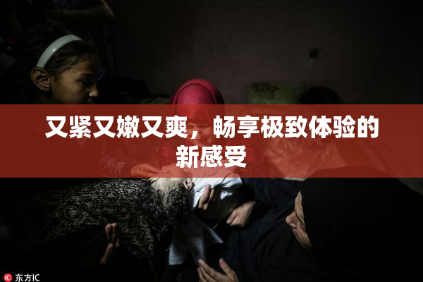 又紧又嫩又爽，畅享极致体验的新感受