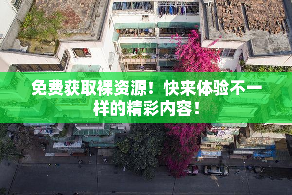 免费获取裸资源！快来体验不一样的精彩内容！