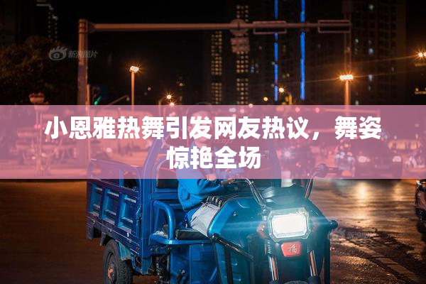 小恩雅热舞引发网友热议，舞姿惊艳全场