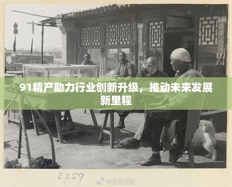 91精产助力行业创新升级，推动未来发展新里程