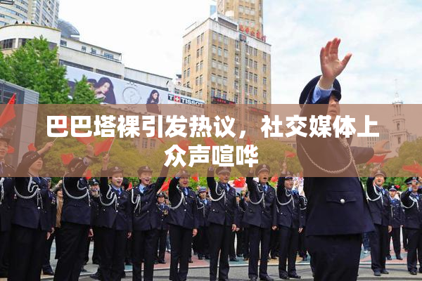 巴巴塔裸引发热议，社交媒体上众声喧哗