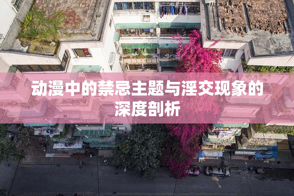 动漫中的禁忌主题与淫交现象的深度剖析