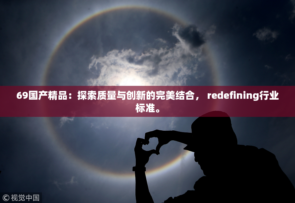 69国产精品：探索质量与创新的完美结合， redefining行业标准。
