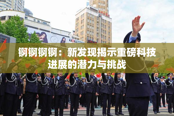 锕锕锕锕：新发现揭示重磅科技进展的潜力与挑战