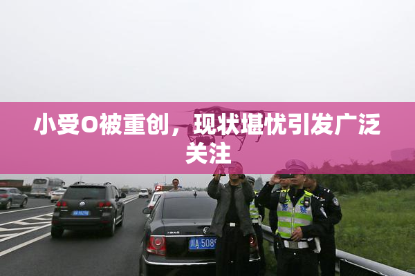 小受O被重创，现状堪忧引发广泛关注