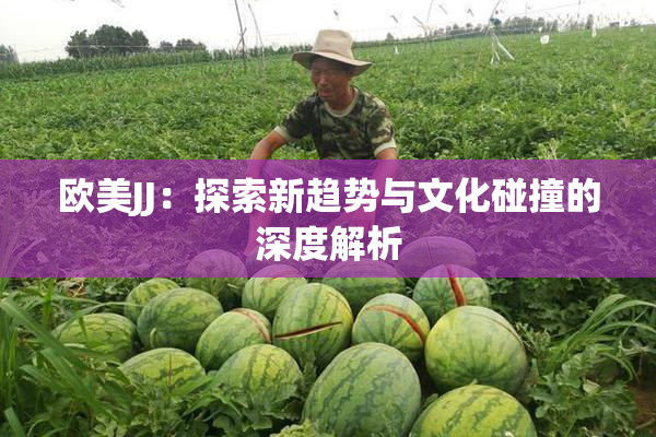 欧美JJ：探索新趋势与文化碰撞的深度解析