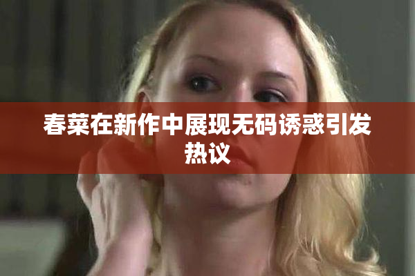 春菜在新作中展现无码诱惑引发热议