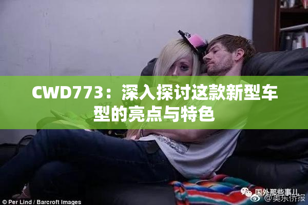 CWD773：深入探讨这款新型车型的亮点与特色