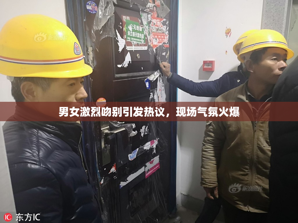 男女激烈吻别引发热议，现场气氛火爆