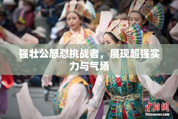 强壮公怒怼挑战者，展现超强实力与气场