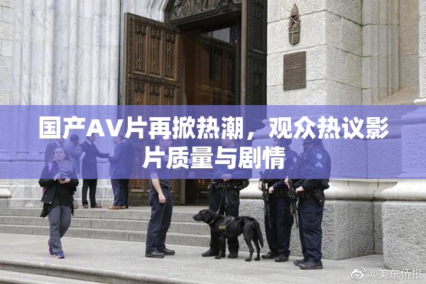 国产AV片再掀热潮，观众热议影片质量与剧情