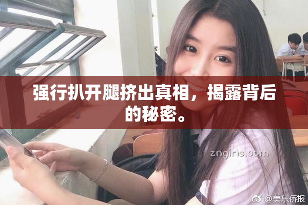 强行扒开腿挤出真相，揭露背后的秘密。