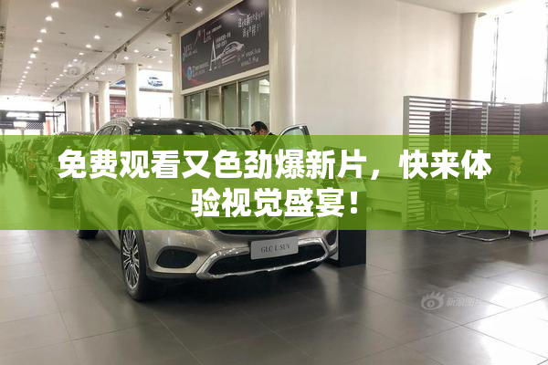 免费观看又色劲爆新片，快来体验视觉盛宴！