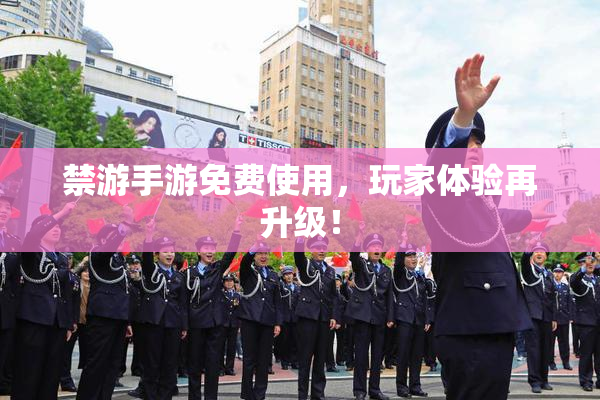 禁游手游免费使用，玩家体验再升级！