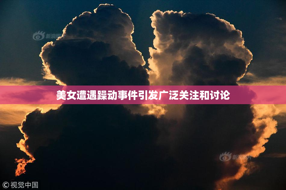 美女遭遇躁动事件引发广泛关注和讨论
