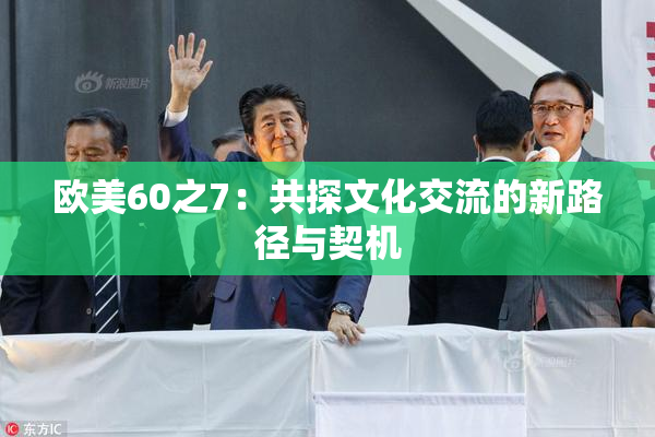 欧美60之7：共探文化交流的新路径与契机