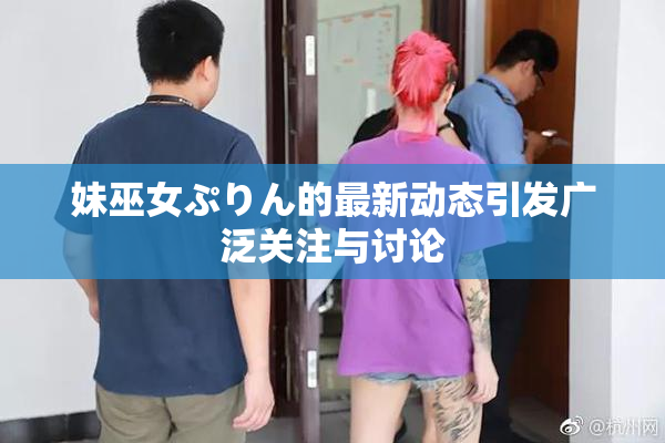妹巫女ぷりん的最新动态引发广泛关注与讨论