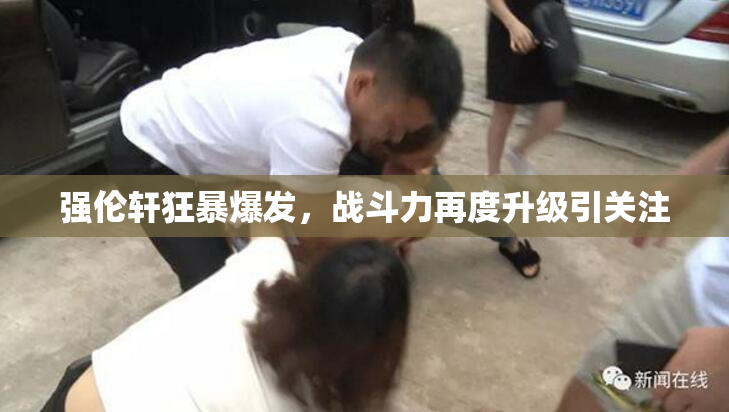 强伦轩狂暴爆发，战斗力再度升级引关注