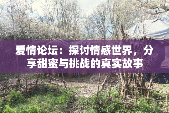 爱情论坛：探讨情感世界，分享甜蜜与挑战的真实故事