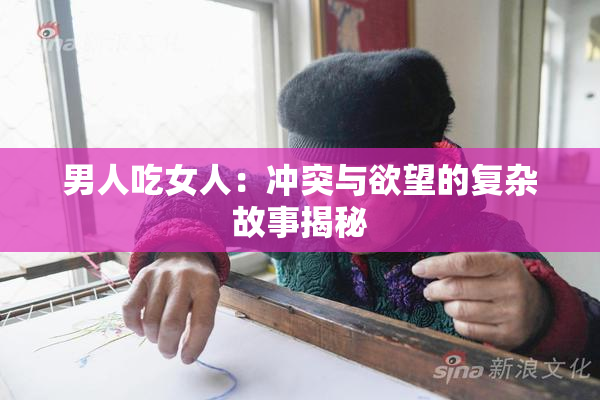 男人吃女人：冲突与欲望的复杂故事揭秘