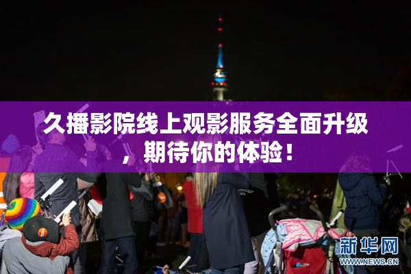 久播影院线上观影服务全面升级，期待你的体验！