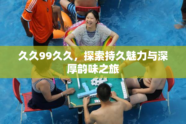 久久99久久，探索持久魅力与深厚韵味之旅