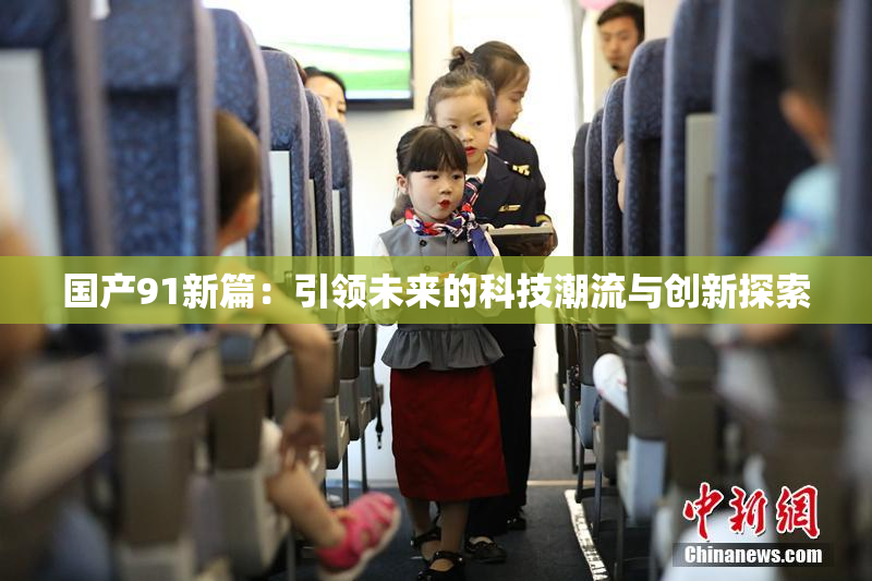 国产91新篇：引领未来的科技潮流与创新探索