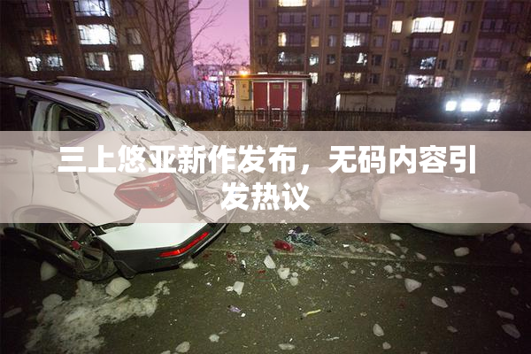 三上悠亚新作发布，无码内容引发热议