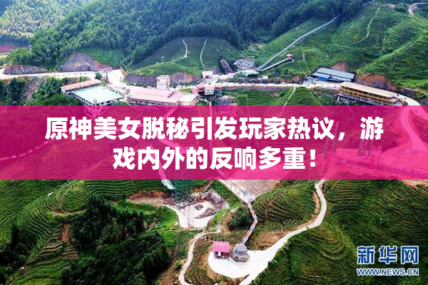 原神美女脱秘引发玩家热议，游戏内外的反响多重！
