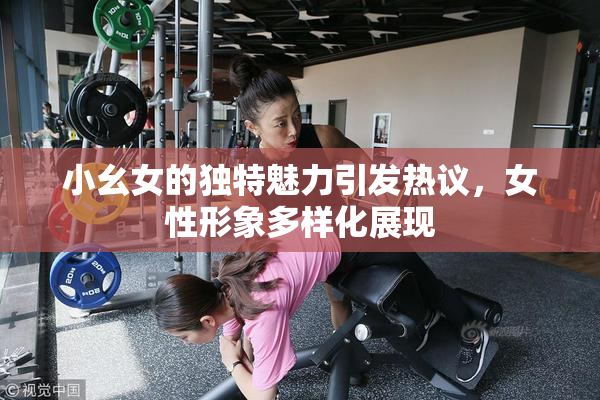 小幺女的独特魅力引发热议，女性形象多样化展现