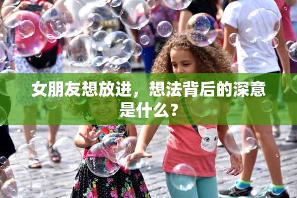 女朋友想放进，想法背后的深意是什么？