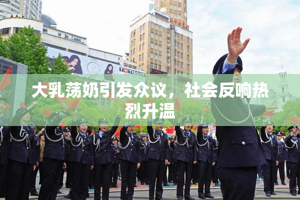 大乳荡奶引发众议，社会反响热烈升温