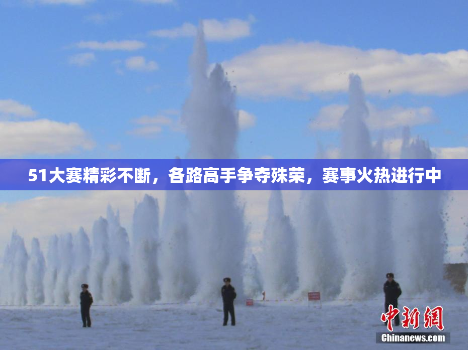 51大赛精彩不断，各路高手争夺殊荣，赛事火热进行中