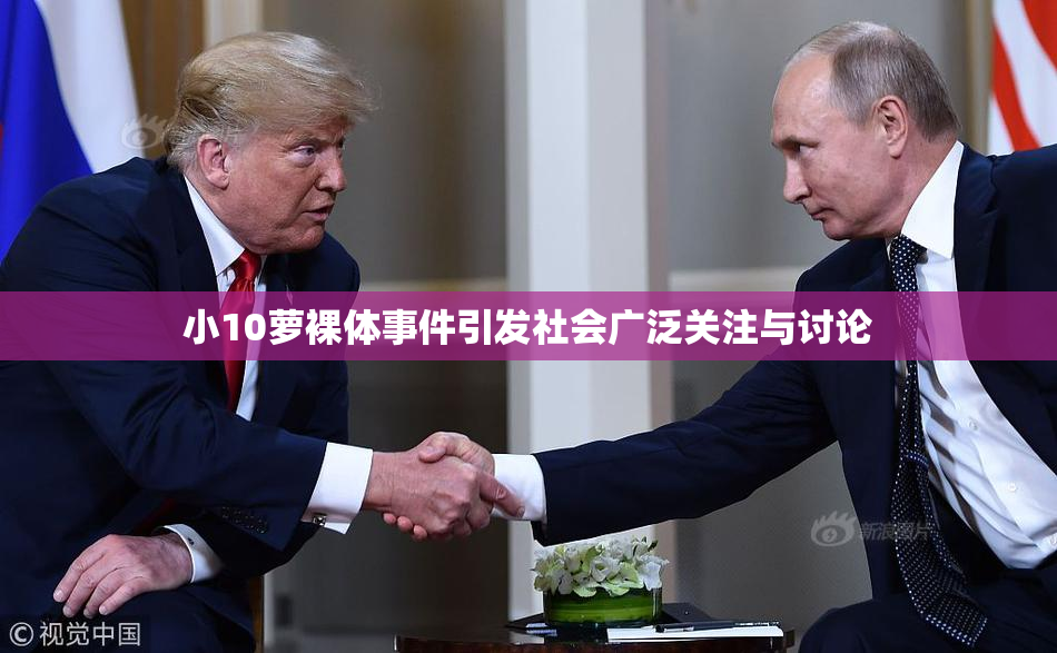 小10萝裸体事件引发社会广泛关注与讨论