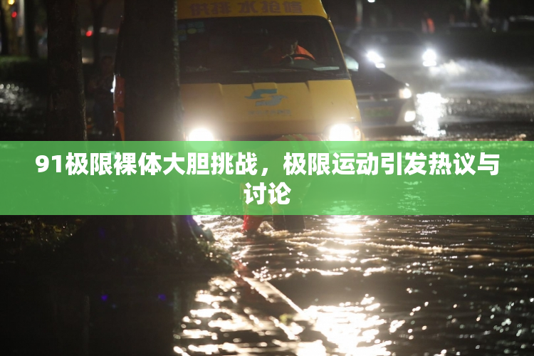 91极限裸体大胆挑战，极限运动引发热议与讨论