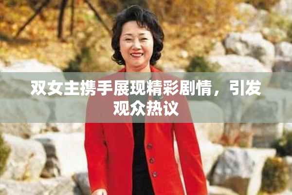 双女主携手展现精彩剧情，引发观众热议