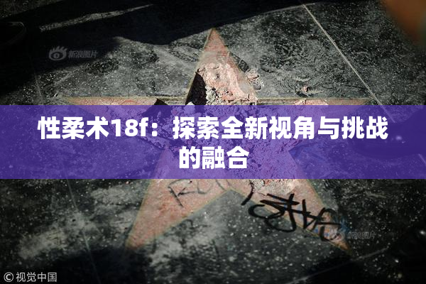 性柔术18f：探索全新视角与挑战的融合