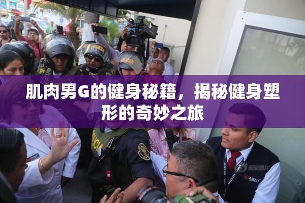 肌肉男G的健身秘籍，揭秘健身塑形的奇妙之旅