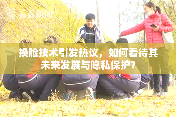 换脸技术引发热议，如何看待其未来发展与隐私保护？