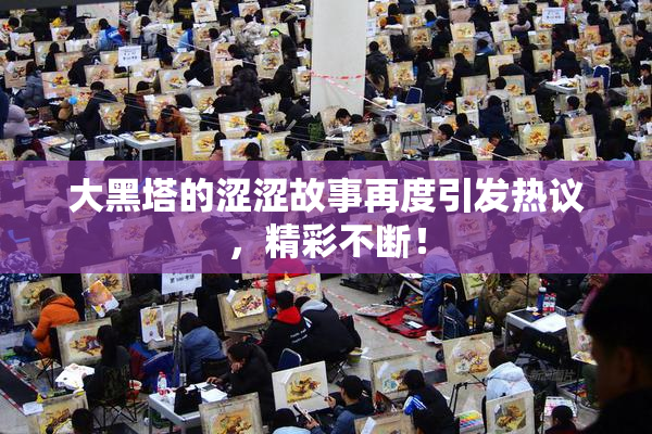 大黑塔的涩涩故事再度引发热议，精彩不断！