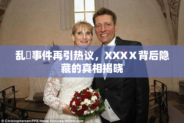 乱婬事件再引热议，XXXⅩ背后隐藏的真相揭晓