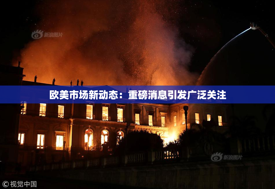 欧美市场新动态：重磅消息引发广泛关注