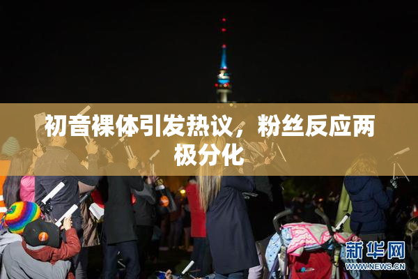 初音裸体引发热议，粉丝反应两极分化