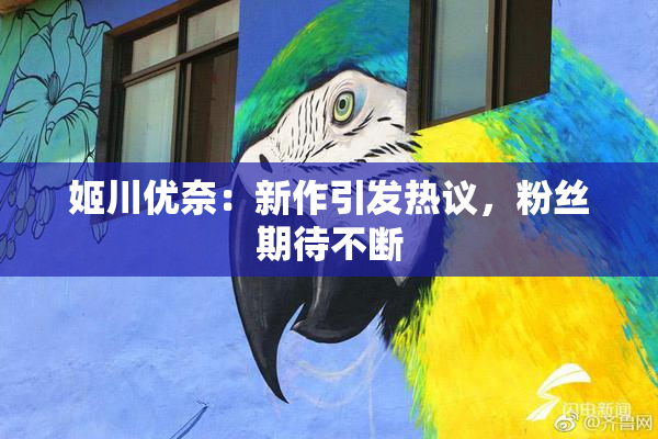 姬川优奈：新作引发热议，粉丝期待不断