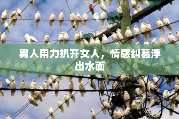 男人用力扒开女人，情感纠葛浮出水面