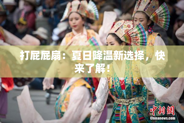 打屁屁扇：夏日降温新选择，快来了解！