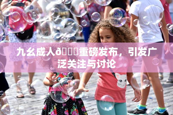 九幺成人🔞重磅发布，引发广泛关注与讨论